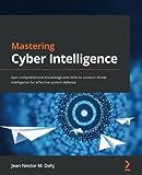 Mastering Cyber Intelligence: Gain comprehensive knowledge and skills to conduct threat intelligence for effective system defense